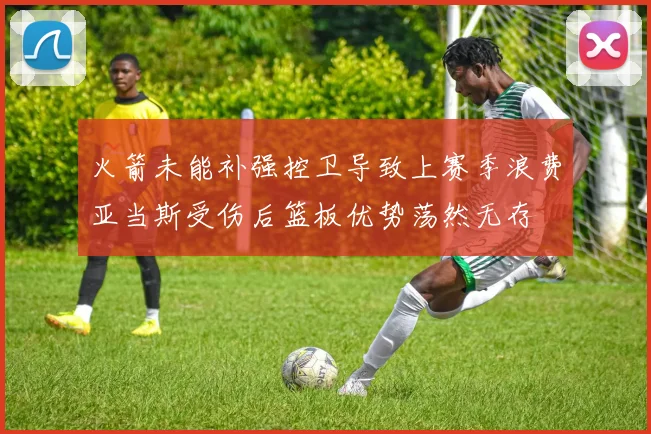 火箭未能补强控卫导致上赛季浪费亚当斯受伤后篮板优势荡然无存