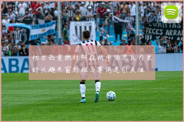 切尔西重燃对阿森纳中场恩瓦内里的兴趣冬窗外租马赛消息引关注