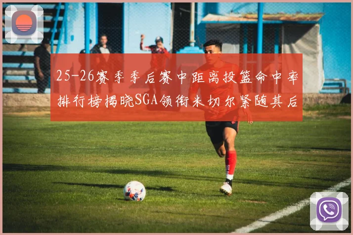 25-26赛季季后赛中距离投篮命中率排行榜揭晓SGA领衔米切尔紧随其后哈登位列第五
