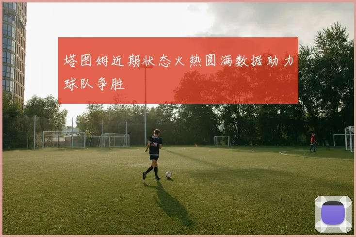 塔图姆近期状态火热圆满数据助力球队争胜