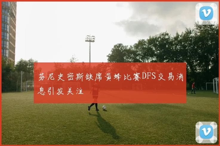 芬尼史密斯缺席黄蜂比赛DFS交易消息引发关注
