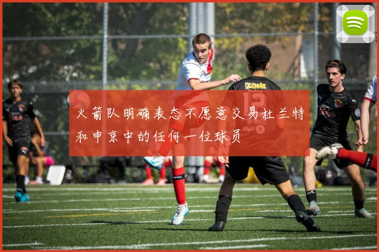 火箭队明确表态不愿意交易杜兰特和申京中的任何一位球员
