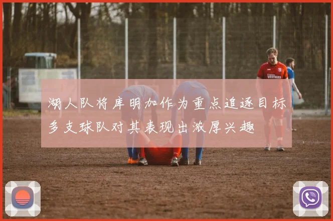 湖人队将库明加作为重点追逐目标多支球队对其表现出浓厚兴趣