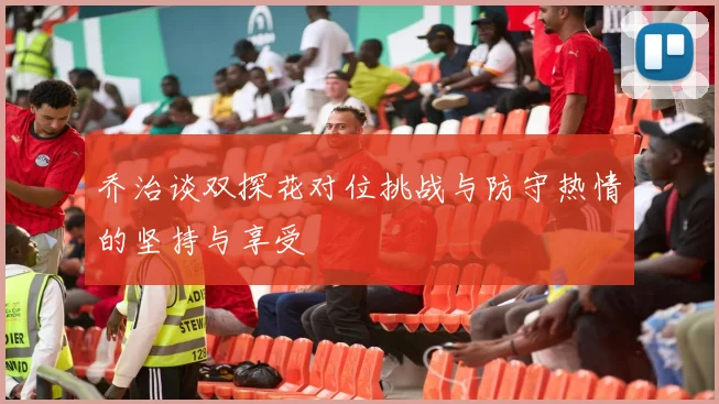 乔治谈双探花对位挑战与防守热情的坚持与享受