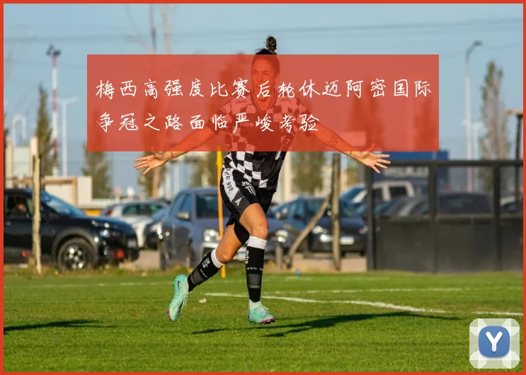 梅西高强度比赛后轮休迈阿密国际争冠之路面临严峻考验