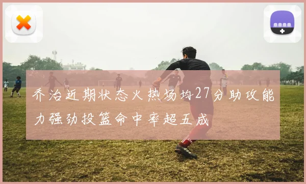 乔治近期状态火热场均27分助攻能力强劲投篮命中率超五成