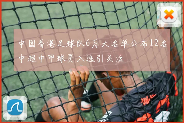 中国香港足球队6月大名单公布12名中超中甲球员入选引关注