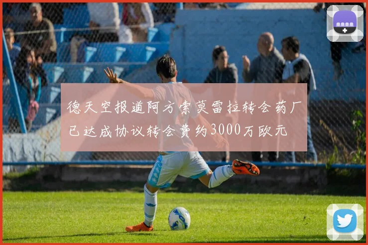 德天空报道阿方索莫雷拉转会药厂已达成协议转会费约3000万欧元