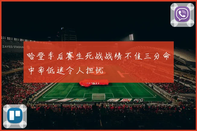 哈登季后赛生死战战绩不佳三分命中率低迷令人担忧
