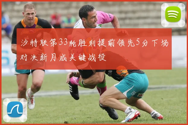 沙特联第33轮胜利提前领先5分下场对决新月成关键战役
