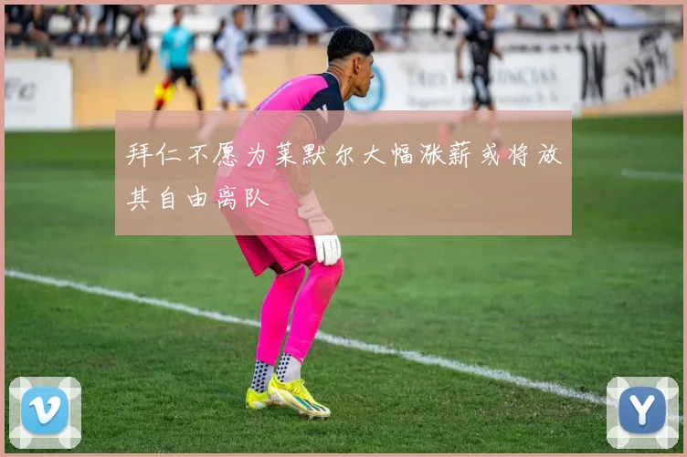 拜仁不愿为莱默尔大幅涨薪或将放其自由离队