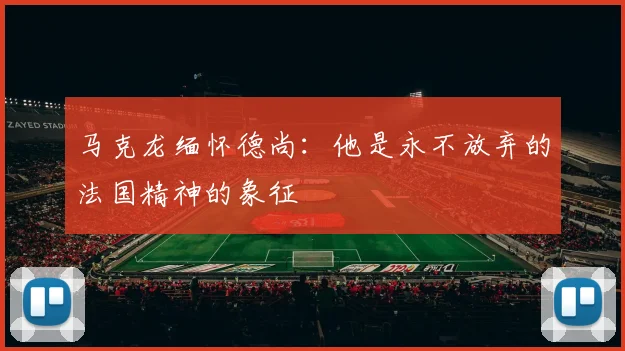 马克龙缅怀德尚：他是永不放弃的法国精神的象征