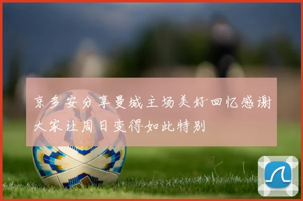 京多安分享曼城主场美好回忆感谢大家让周日变得如此特别
