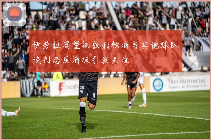 伊劳拉渴望执教利物浦与其他球队谈判态度消极引发关注