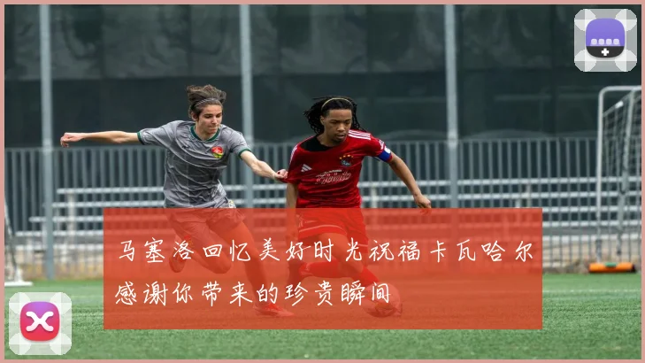 马塞洛回忆美好时光祝福卡瓦哈尔感谢你带来的珍贵瞬间