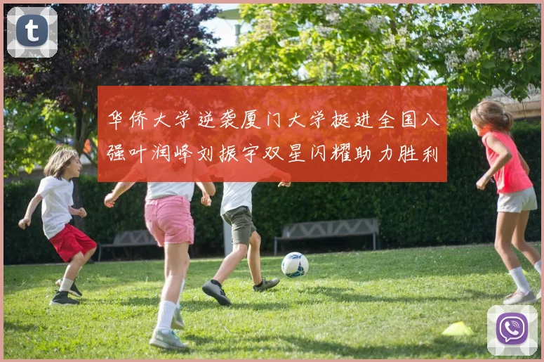 华侨大学逆袭厦门大学挺进全国八强叶润峰刘振宇双星闪耀助力胜利
