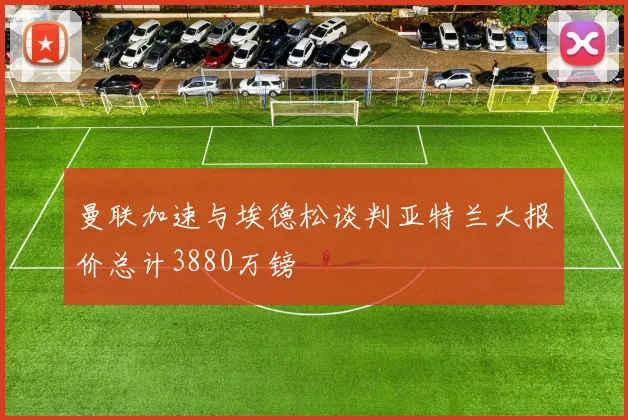 曼联加速与埃德松谈判亚特兰大报价总计3880万镑