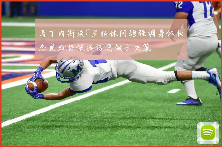 马丁内斯谈C罗轮休问题强调身体状态良好将依据信息做出决策