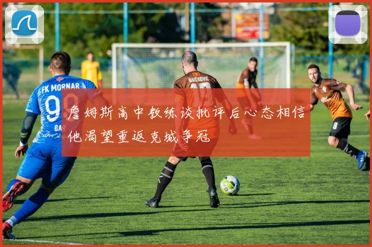 詹姆斯高中教练谈批评后心态相信他渴望重返克城争冠
