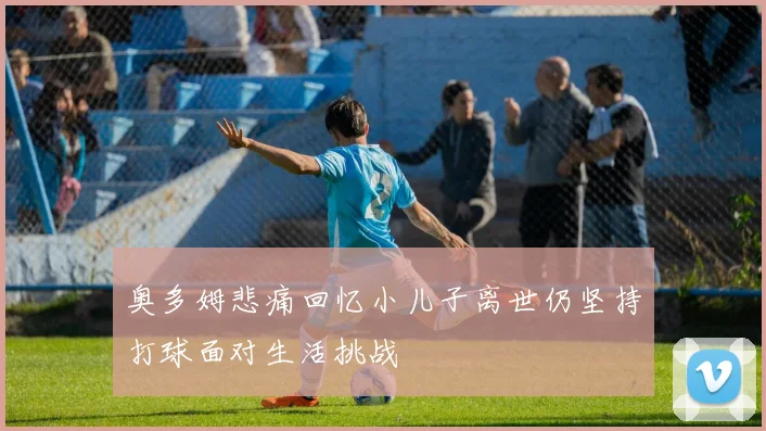 奥多姆悲痛回忆小儿子离世仍坚持打球面对生活挑战