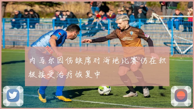 内马尔因伤缺席对海地比赛仍在积极接受治疗恢复中