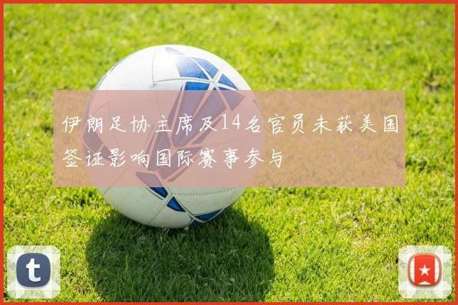 伊朗足协主席及14名官员未获美国签证影响国际赛事参与