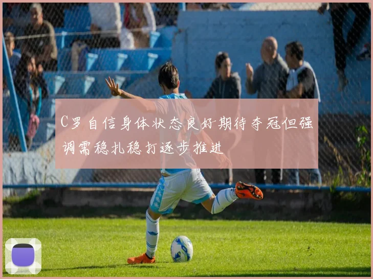 C罗自信身体状态良好期待夺冠但强调需稳扎稳打逐步推进