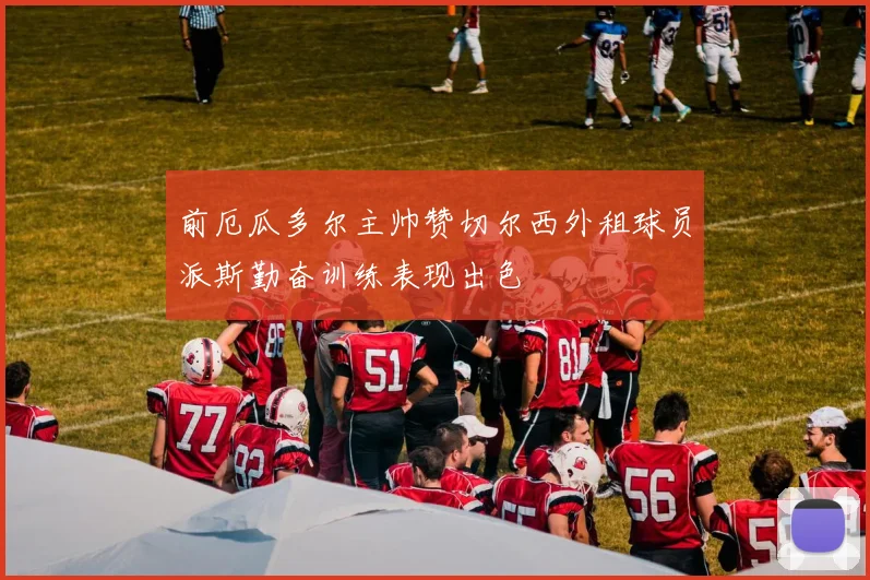 前厄瓜多尔主帅赞切尔西外租球员派斯勤奋训练表现出色