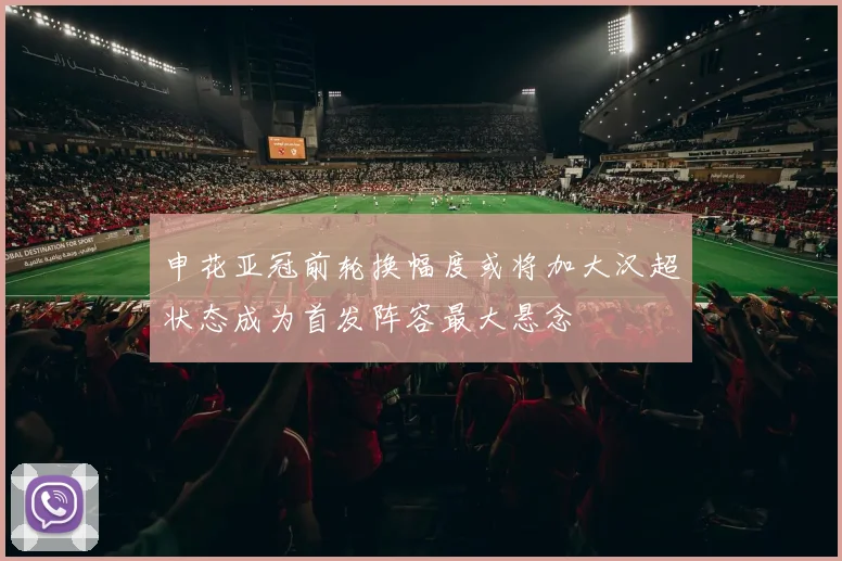 申花亚冠前轮换幅度或将加大汉超状态成为首发阵容最大悬念