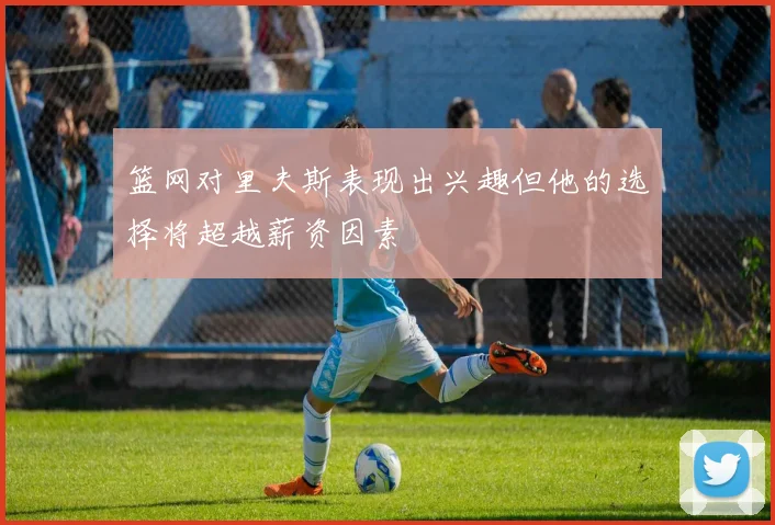 篮网对里夫斯表现出兴趣但他的选择将超越薪资因素