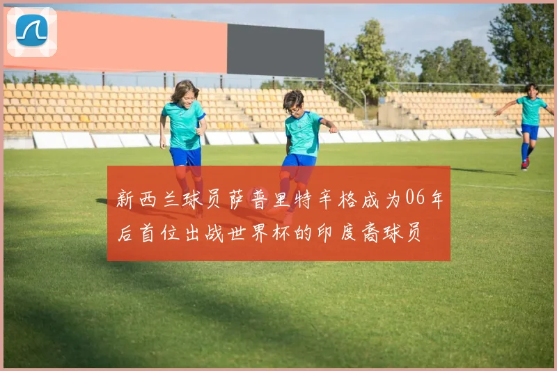 新西兰球员萨普里特辛格成为06年后首位出战世界杯的印度裔球员