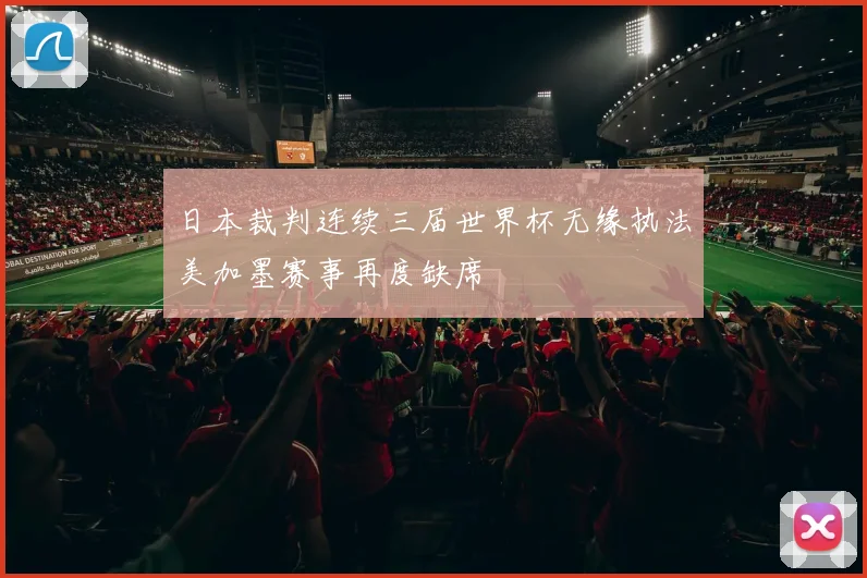 日本裁判连续三届世界杯无缘执法美加墨赛事再度缺席