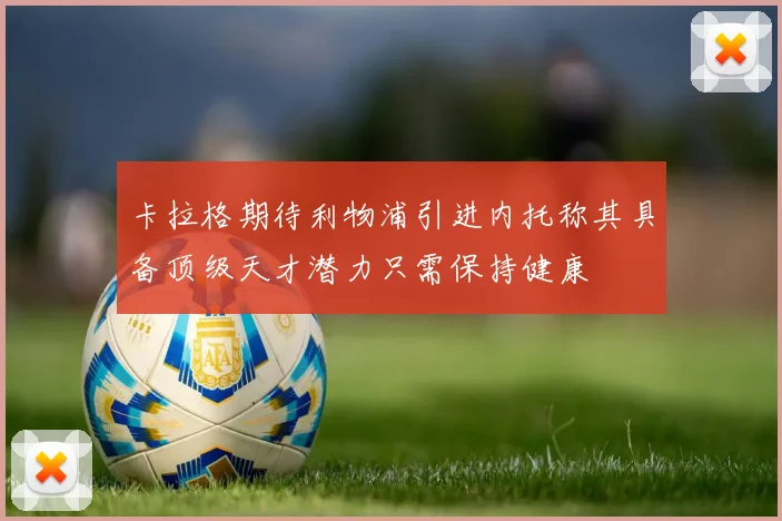卡拉格期待利物浦引进内托称其具备顶级天才潜力只需保持健康
