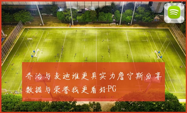 乔治与麦迪谁更具实力詹宁斯分享数据与荣誉我更看好PG