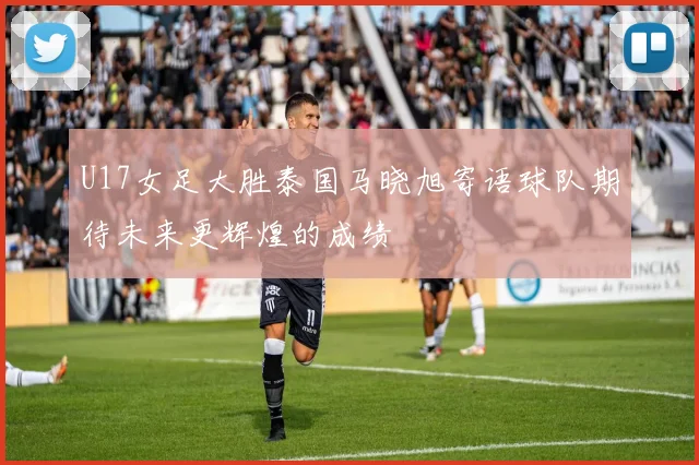 U17女足大胜泰国马晓旭寄语球队期待未来更辉煌的成绩