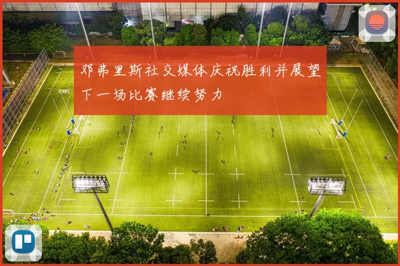 邓弗里斯社交媒体庆祝胜利并展望下一场比赛继续努力