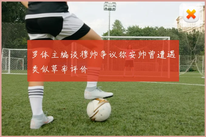罗体主编谈穆帅争议称安帅曾遭遇类似草率评价
