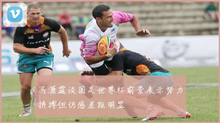 冯潇霆谈国足世界杯前景表示努力拼搏但仍感差距明显