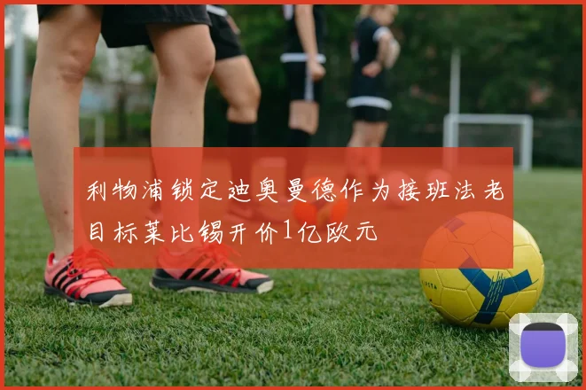 利物浦锁定迪奥曼德作为接班法老目标莱比锡开价1亿欧元