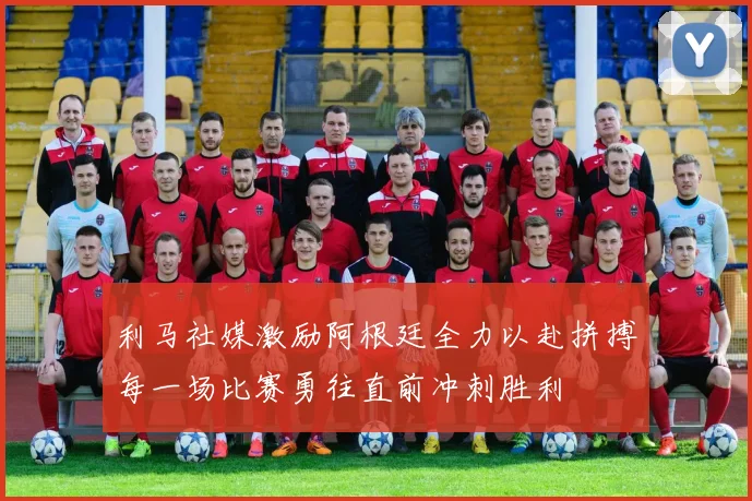 利马社媒激励阿根廷全力以赴拼搏每一场比赛勇往直前冲刺胜利